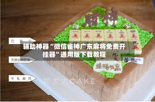 辅助神器“微信雀神广东麻将免费开挂器”通用版下载教程-第1张图片