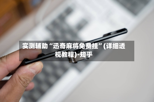 实测辅助“迅奇麻将免费挂	”(详细透视教程)-知乎-第1张图片