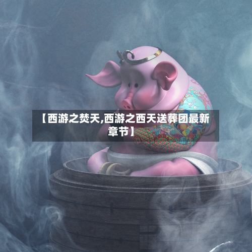 【西游之焚天,西游之西天送葬团最新章节】-第1张图片