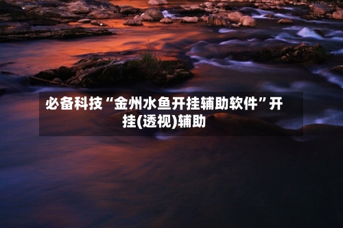 必备科技“金州水鱼开挂辅助软件	”开挂(透视)辅助-第1张图片