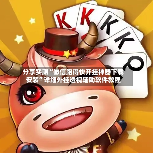 分享实测“微信跑得快开挂神器下载安装	”详细外挂透视辅助软件教程-第1张图片