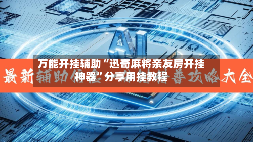 万能开挂辅助“迅奇麻将亲友房开挂神器	”分享用挂教程-第1张图片