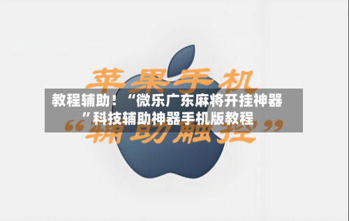 教程辅助！“微乐广东麻将开挂神器”科技辅助神器手机版教程-第1张图片