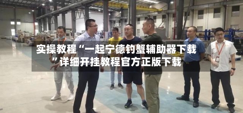 实操教程“一起宁德钓蟹辅助器下载”详细开挂教程官方正版下载-第1张图片