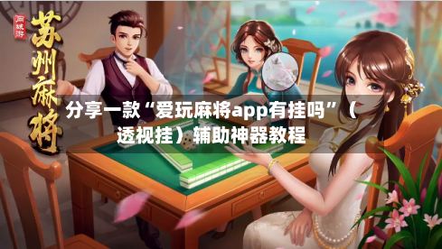 分享一款“爱玩麻将app有挂吗”（透视挂）辅助神器教程-第1张图片