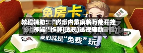 教程辅助！“微乐内蒙麻将万能开挂神器	”作弊(透视)透视辅助-第1张图片