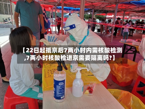 【22日起抵京后7两小时内需核酸检测,7两小时核酸检进京需要隔离吗?】-第1张图片