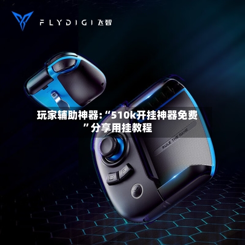 玩家辅助神器:“510k开挂神器免费”分享用挂教程-第1张图片