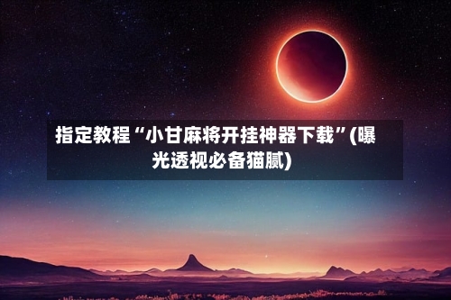 指定教程“小甘麻将开挂神器下载”(曝光透视必备猫腻)-第1张图片