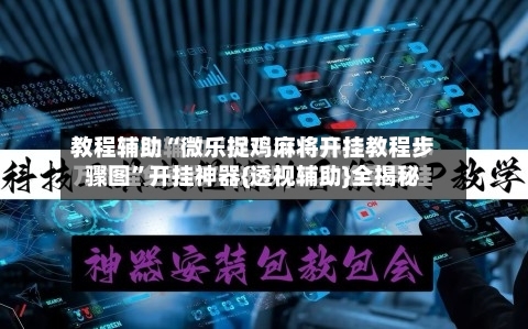 教程辅助“微乐捉鸡麻将开挂教程步骤图”开挂神器{透视辅助}全揭秘-第1张图片