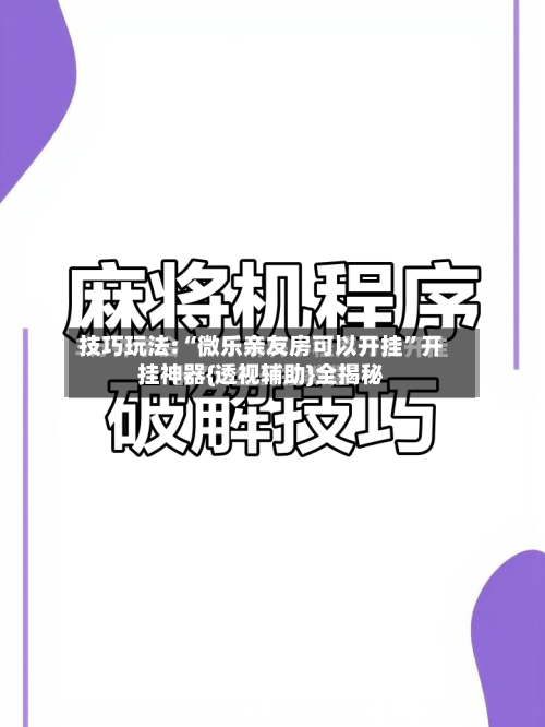 技巧玩法:“微乐亲友房可以开挂	”开挂神器{透视辅助}全揭秘-第1张图片