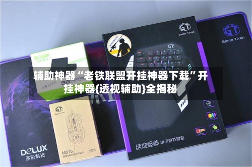辅助神器“老铁联盟开挂神器下载”开挂神器{透视辅助}全揭秘-第1张图片