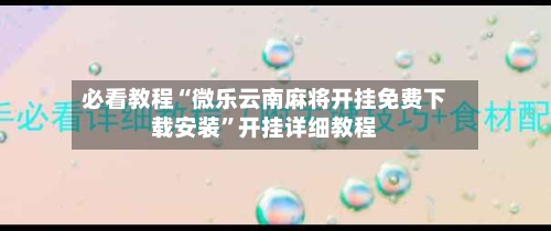 必看教程“微乐云南麻将开挂免费下载安装”开挂详细教程-第1张图片