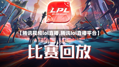 【腾讯视频lol直播,腾讯lol直播平台】-第1张图片