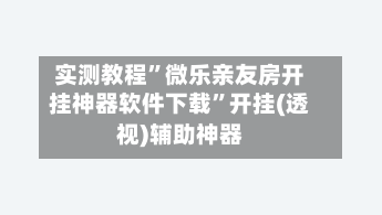 实测教程”微乐亲友房开挂神器软件下载	”开挂(透视)辅助神器-第1张图片