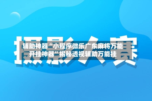 辅助神器“小程序微乐广东麻将万能开挂神器”揭秘透视辅助万能挂-第1张图片