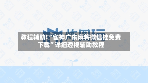 教程辅助!“雀神广东麻将微信挂免费下载”详细透视辅助教程-第1张图片