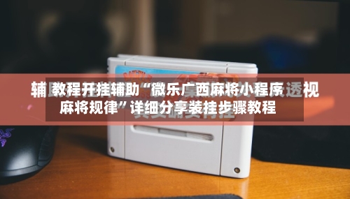 教程开挂辅助“微乐广西麻将小程序麻将规律”详细分享装挂步骤教程-第1张图片