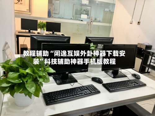 教程辅助“闲逸互娱外卦神器下载安装”科技辅助神器手机版教程-第1张图片