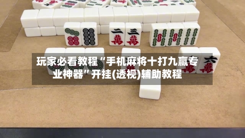 玩家必看教程“手机麻将十打九赢专业神器	”开挂(透视)辅助教程-第1张图片