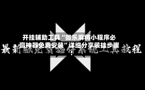开挂辅助工具“微乐麻将小程序必赢神器免费安装	”详细分享装挂步骤!-第1张图片