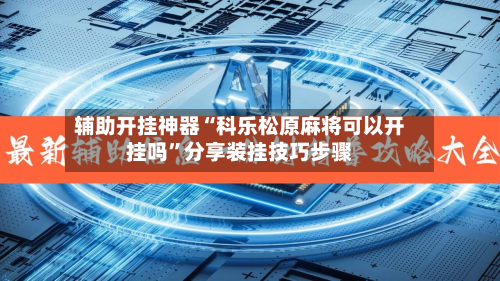 辅助开挂神器“科乐松原麻将可以开挂吗”分享装挂技巧步骤-第1张图片