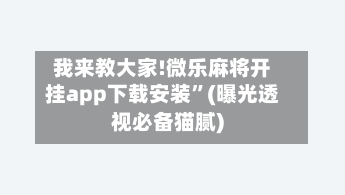 我来教大家!微乐麻将开挂app下载安装	”(曝光透视必备猫腻)-第1张图片