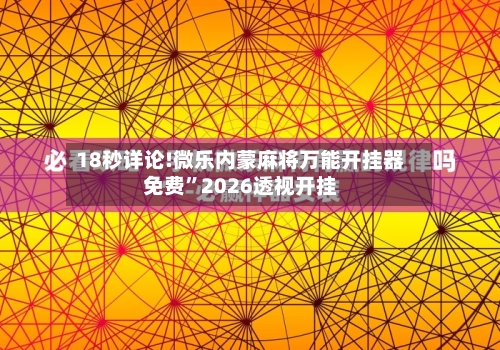18秒详论!微乐内蒙麻将万能开挂器免费”2026透视开挂-第1张图片