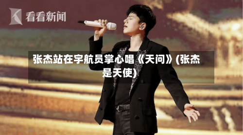 张杰站在宇航员掌心唱《天问》(张杰是天使)-第1张图片