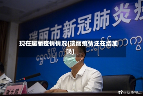 现在瑞丽疫情情况(瑞丽疫情还在增加吗)-第1张图片