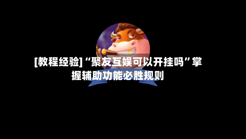 [教程经验]“聚友互娱可以开挂吗”掌握辅助功能必胜规则-第1张图片