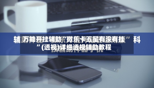 万能开挂辅助“微乐卡五星有没有挂	”(透视)详细透视辅助教程-第1张图片