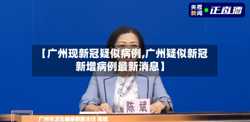 【广州现新冠疑似病例,广州疑似新冠新增病例最新消息】-第1张图片