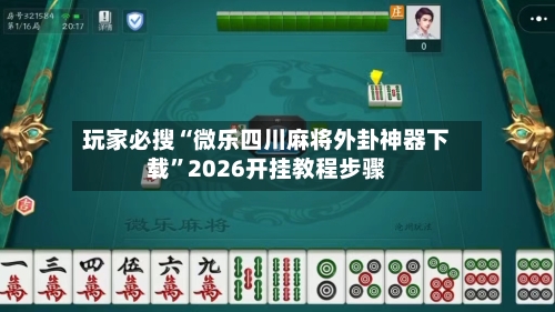 玩家必搜“微乐四川麻将外卦神器下载	”2026开挂教程步骤-第1张图片