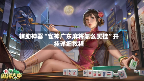 辅助神器“雀神广东麻将怎么买挂	”开挂详细教程-第1张图片