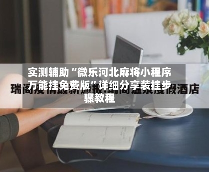 实测辅助“微乐河北麻将小程序万能挂免费版	”详细分享装挂步骤教程-第1张图片