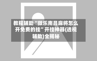 教程辅助“微乐南昌麻将怎么开免费的挂”开挂神器{透视辅助}全揭秘-第1张图片
