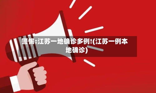 警惕:江苏一地确诊多例!(江苏一例本地确诊)-第1张图片
