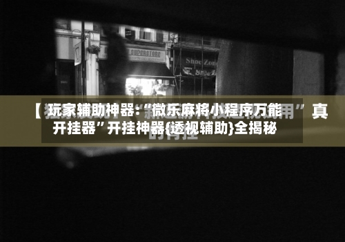 玩家辅助神器:“微乐麻将小程序万能开挂器	”开挂神器{透视辅助}全揭秘-第1张图片