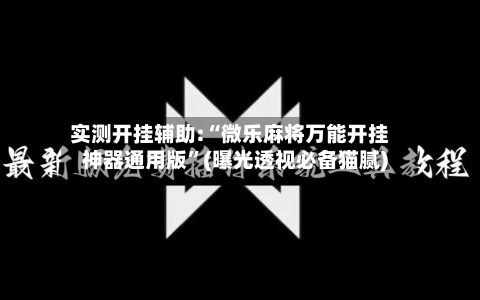 实测开挂辅助:“微乐麻将万能开挂神器通用版”(曝光透视必备猫腻)-第1张图片