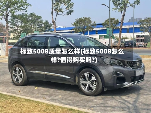标致5008质量怎么样(标致5008怎么样?值得购买吗?)-第1张图片