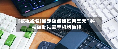 [教程经验]微乐免费挂试用三天”科技辅助神器手机版教程-第1张图片