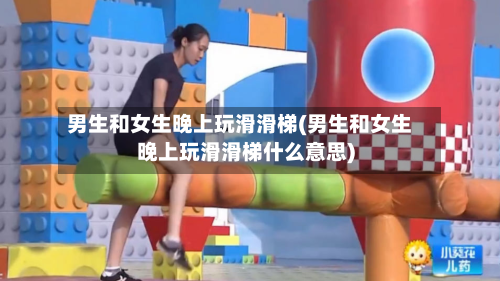 男生和女生晚上玩滑滑梯(男生和女生晚上玩滑滑梯什么意思)-第1张图片