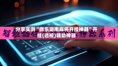 分享实测“微乐湖南麻将开挂神器	”开挂(透视)辅助神器-第1张图片