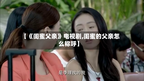 【《闺蜜父亲》电视剧,闺蜜的父亲怎么称呼】-第1张图片