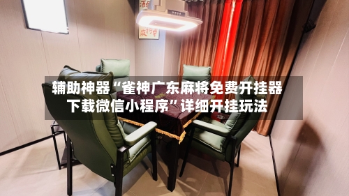 辅助神器“雀神广东麻将免费开挂器下载微信小程序	”详细开挂玩法-第1张图片