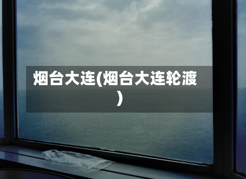 烟台大连(烟台大连轮渡)-第1张图片