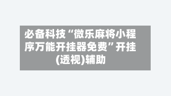 必备科技“微乐麻将小程序万能开挂器免费	”开挂(透视)辅助-第1张图片