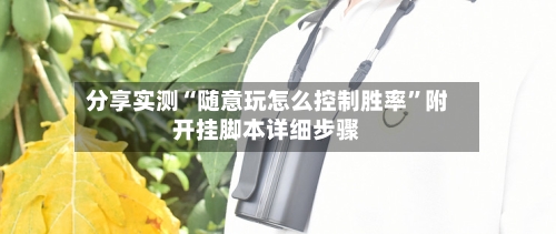 分享实测“随意玩怎么控制胜率	”附开挂脚本详细步骤-第1张图片