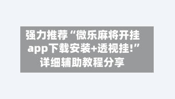 强力推荐“微乐麻将开挂app下载安装+透视挂!	”详细辅助教程分享-第1张图片